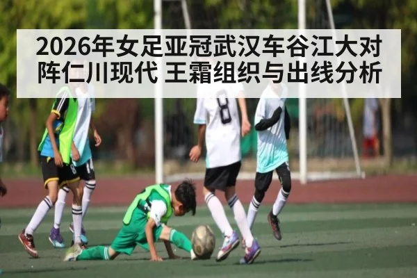 2026年女足亚冠武汉车谷江大对阵仁川现代 王霜组织与出线分析