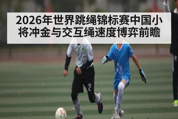 2026年世界跳绳锦标赛中国小将冲金与交互绳速度博弈前瞻