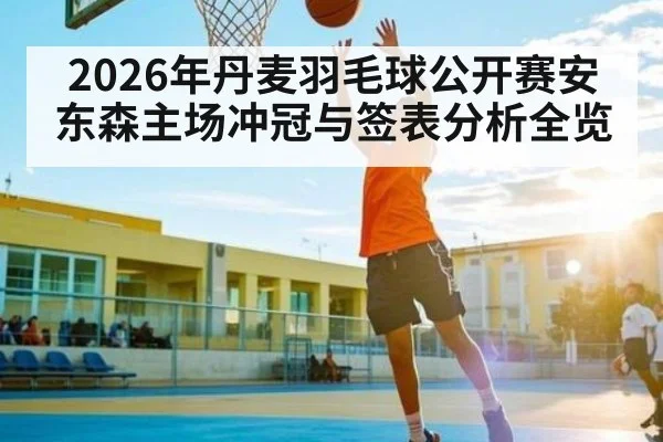 2026年丹麦羽毛球公开赛安东森主场冲冠与签表分析全览